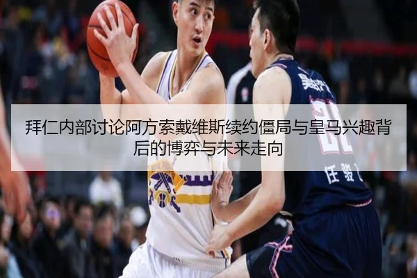 拜仁内部讨论阿方索戴维斯续约僵局与皇马兴趣背后的博弈与未来走向