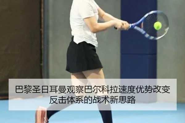 巴黎圣日耳曼观察巴尔科拉速度优势改变反击体系的战术新思路