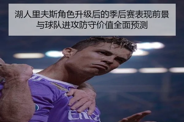 湖人里夫斯角色升级后的季后赛表现前景与球队进攻防守价值全面预测